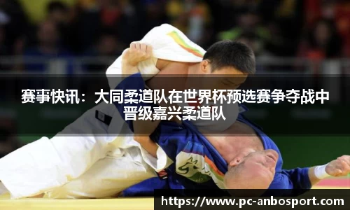 赛事快讯：大同柔道队在世界杯预选赛争夺战中晋级嘉兴柔道队